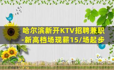 哈尔滨新开KTV招聘兼职-新高档场现薪15/场起步