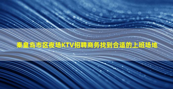 秦皇岛市区夜场KTV招聘商务找到合适的上班场地